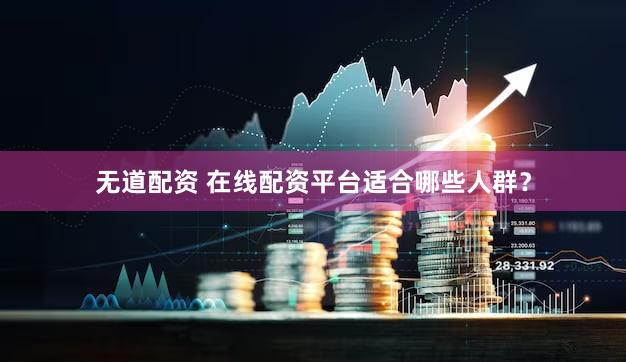 无道配资 在线配资平台适合哪些人群？