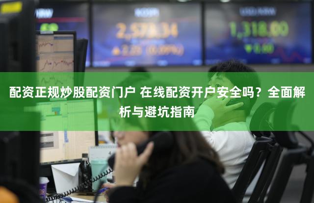 配资正规炒股配资门户 在线配资开户安全吗？全面解析与避坑指南