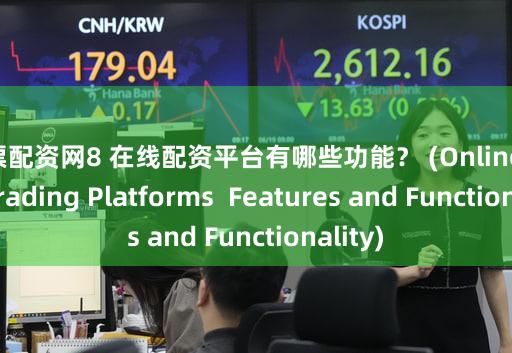 股票配资网8 在线配资平台有哪些功能？ (Online Stock Trading Platforms  Features and Functionality)
