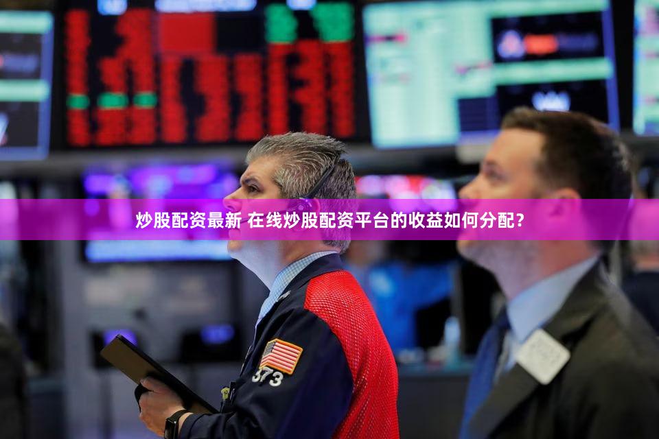 炒股配资最新 在线炒股配资平台的收益如何分配？