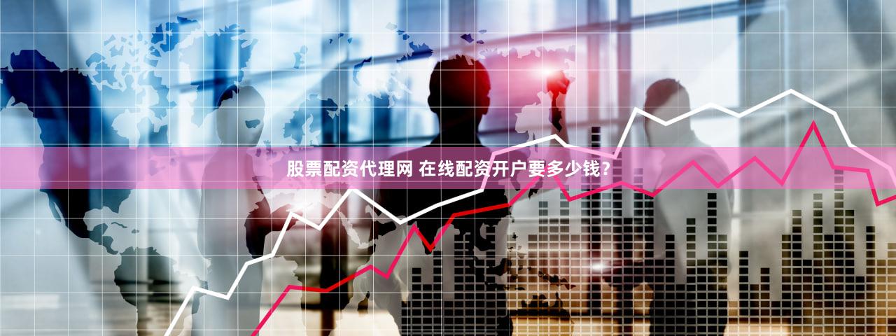 股票配资代理网 在线配资开户要多少钱？