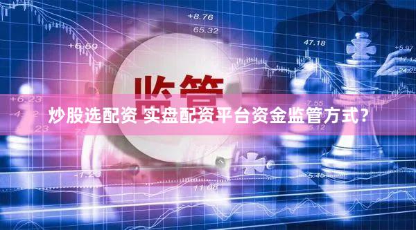 炒股选配资 实盘配资平台资金监管方式？