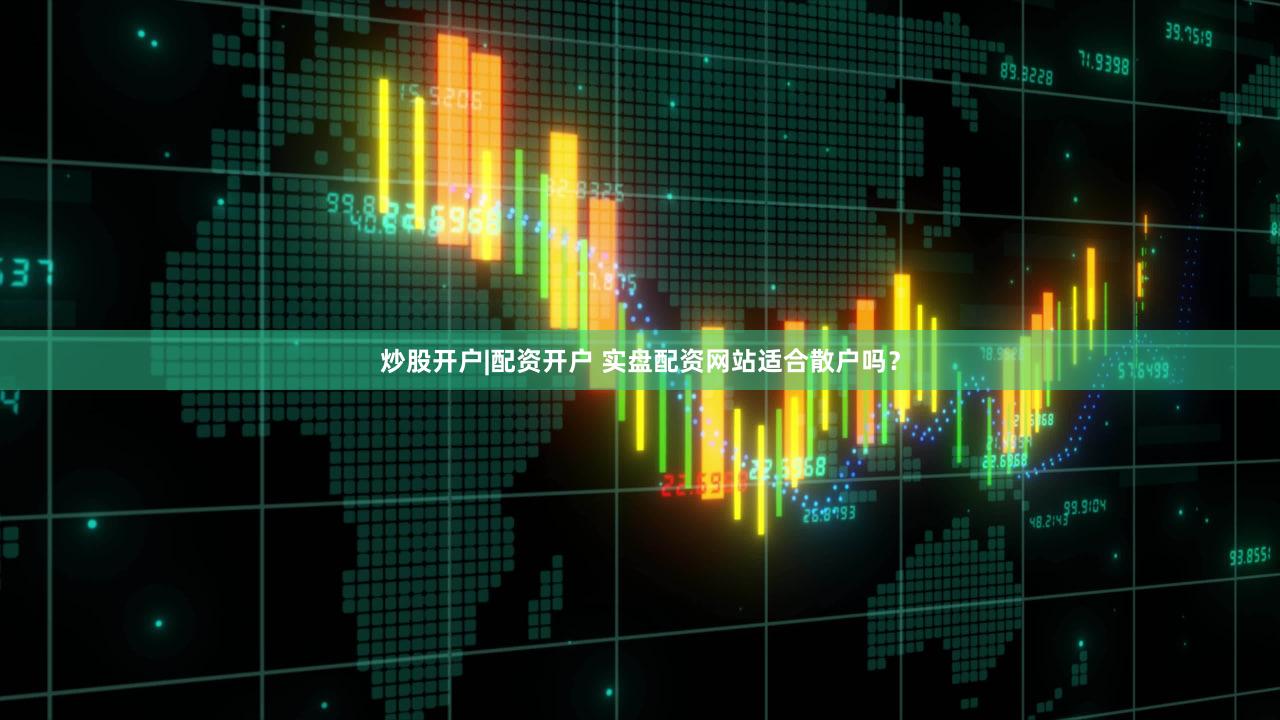 炒股开户|配资开户 实盘配资网站适合散户吗？