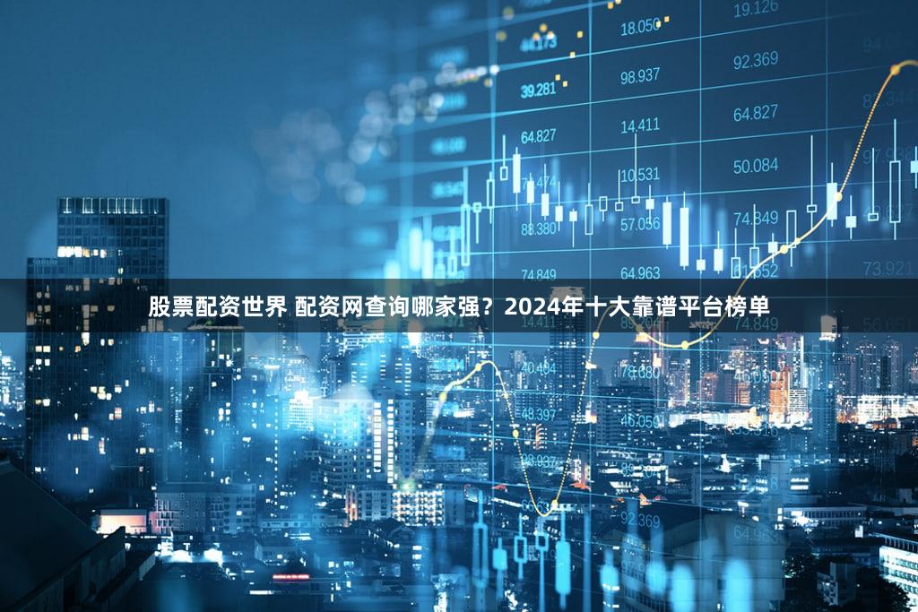 股票配资世界 配资网查询哪家强？2024年十大靠谱平台榜单