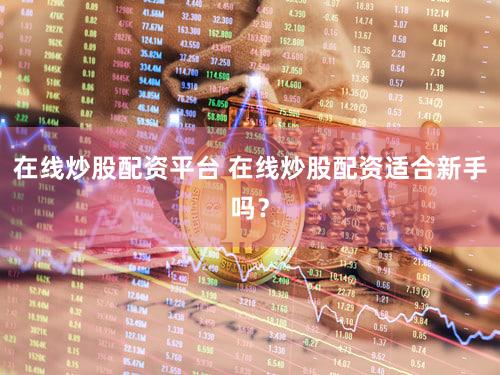 在线炒股配资平台 在线炒股配资适合新手吗？