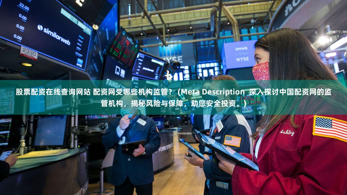 股票配资在线查询网站 配资网受哪些机构监管？ (Meta Description  深入探讨中国配资网的监管机构，揭秘风险与保障，助您安全投资。)