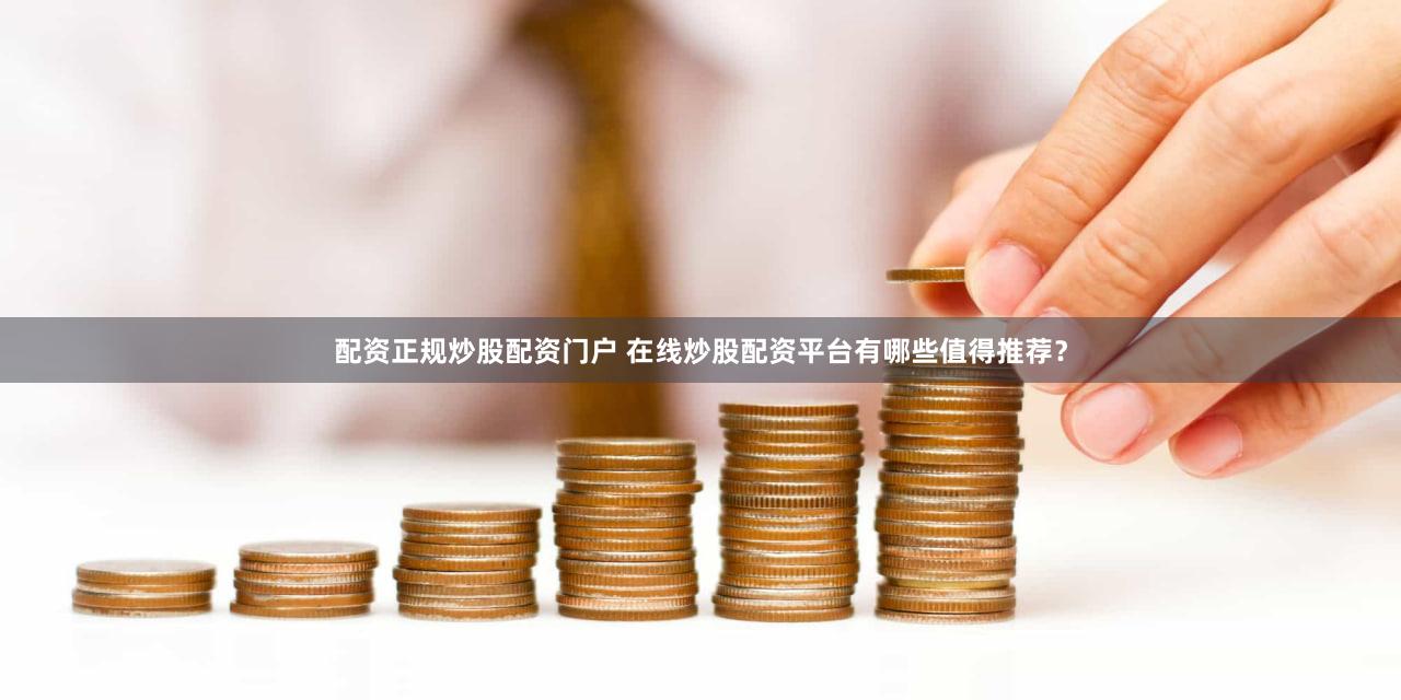 配资正规炒股配资门户 在线炒股配资平台有哪些值得推荐？