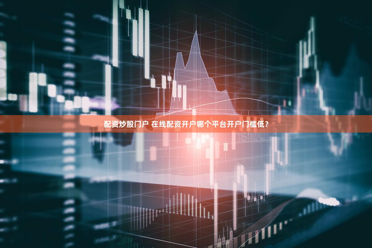 配资炒股门户 在线配资开户哪个平台开户门槛低？