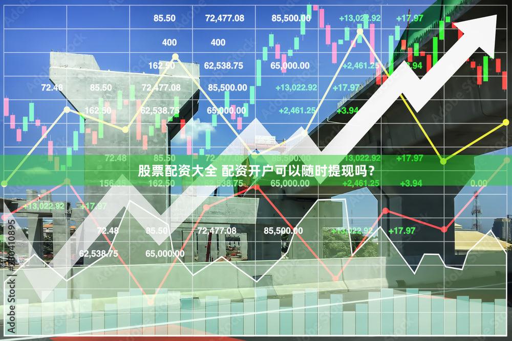 股票配资大全 配资开户可以随时提现吗？