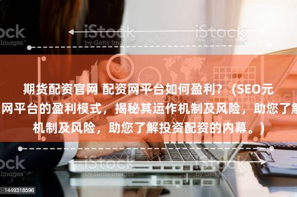 期货配资官网 配资网平台如何盈利？ (SEO元描述：深入探讨配资网平台的盈利模式，揭秘其运作机制及风险，助您了解投资配资的内幕。)