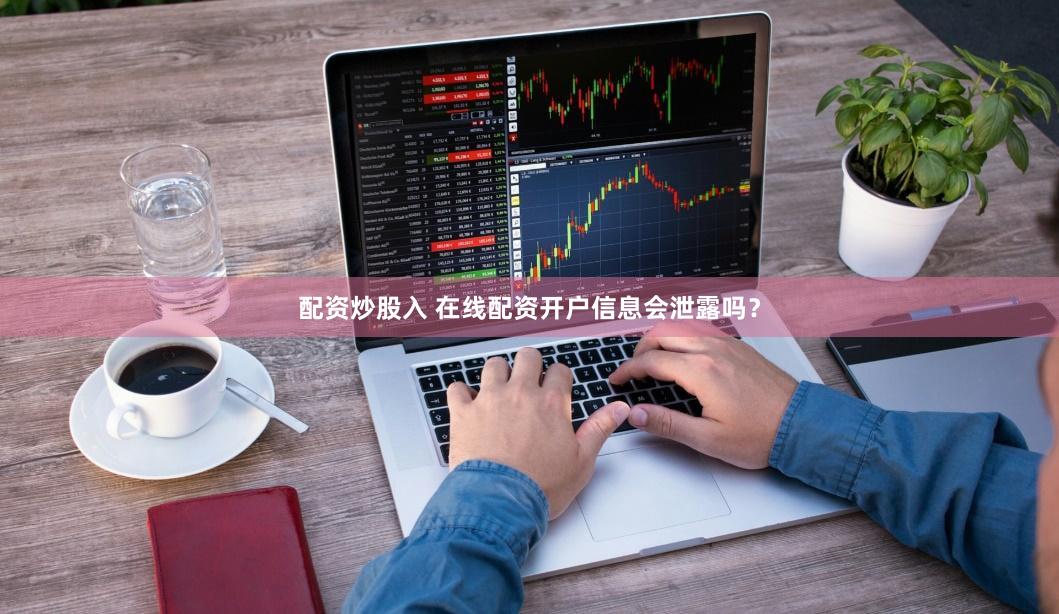 配资炒股入 在线配资开户信息会泄露吗？