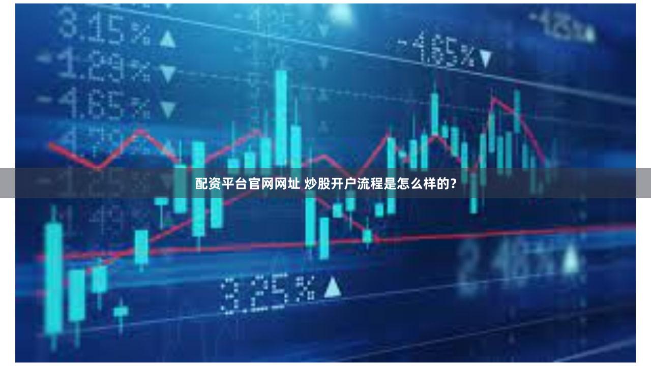 配资平台官网网址 炒股开户流程是怎么样的？