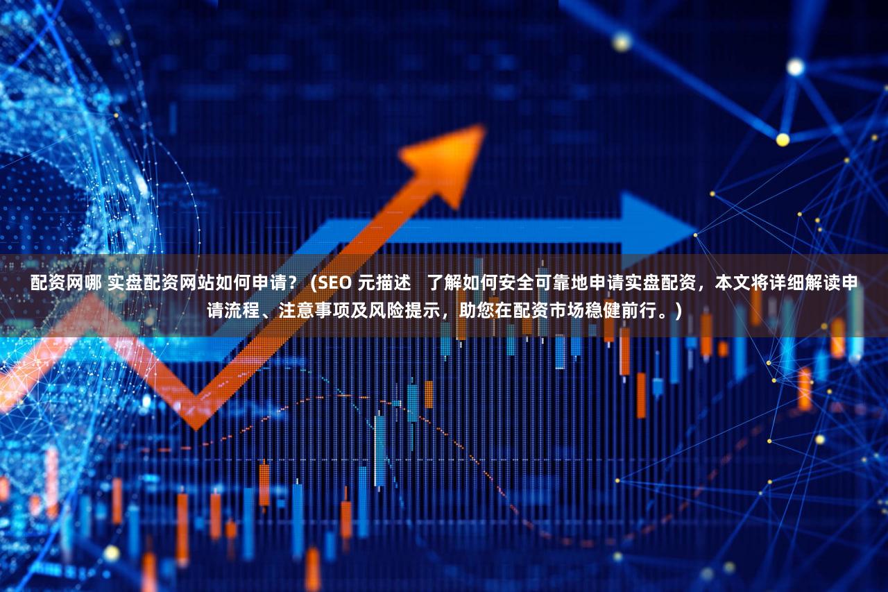 配资网哪 实盘配资网站如何申请？ (SEO 元描述   了解如何安全可靠地申请实盘配资，本文将详细解读申请流程、注意事项及风险提示，助您在配资市场稳健前行。)
