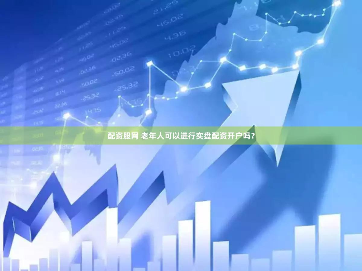 配资股网 老年人可以进行实盘配资开户吗？