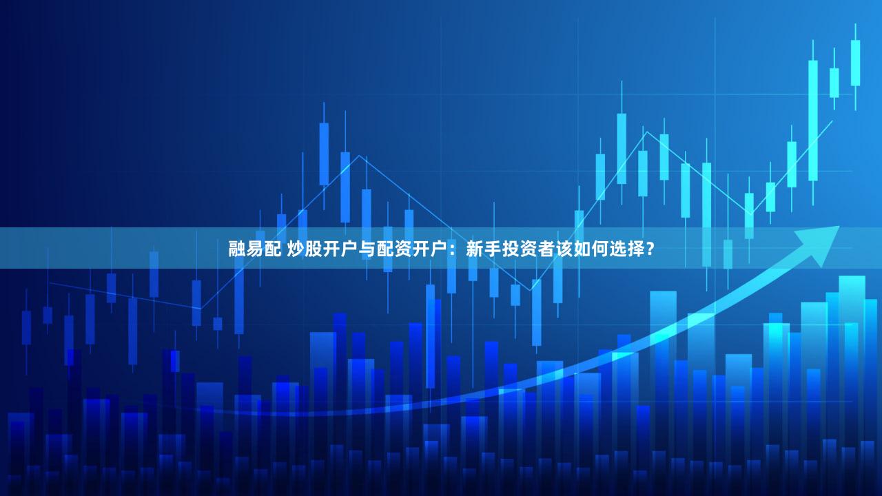融易配 炒股开户与配资开户：新手投资者该如何选择？