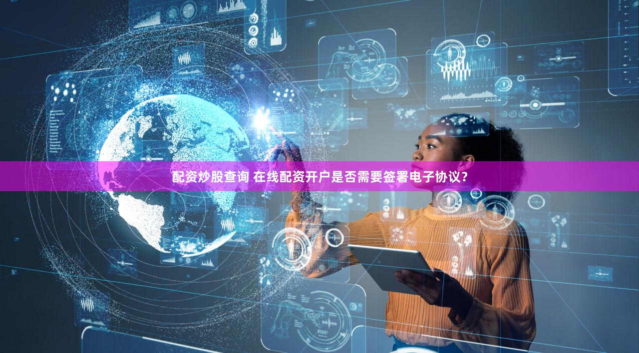 配资炒股查询 在线配资开户是否需要签署电子协议？