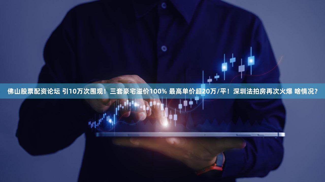 佛山股票配资论坛 引10万次围观！三套豪宅溢价100% 最高单价超20万/平！深圳法拍房再次火爆 啥情况？
