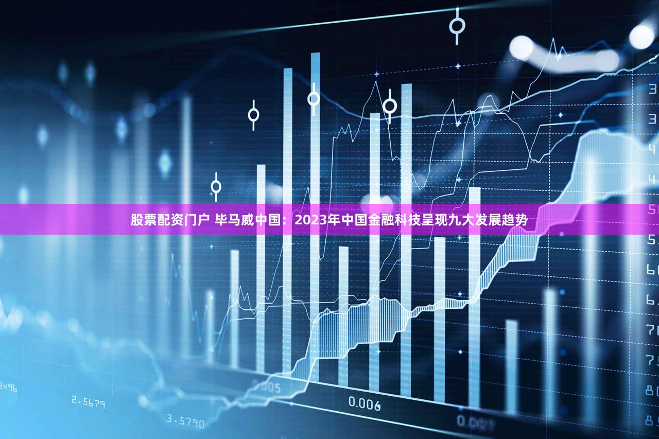股票配资门户 毕马威中国：2023年中国金融科技呈现九大发展趋势