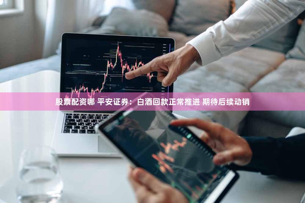 股票配资哪 平安证券：白酒回款正常推进 期待后续动销