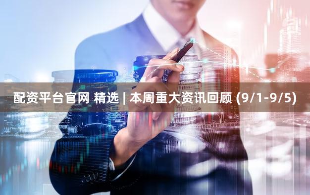 配资平台官网 精选 | 本周重大资讯回顾 (9/1-9/5)