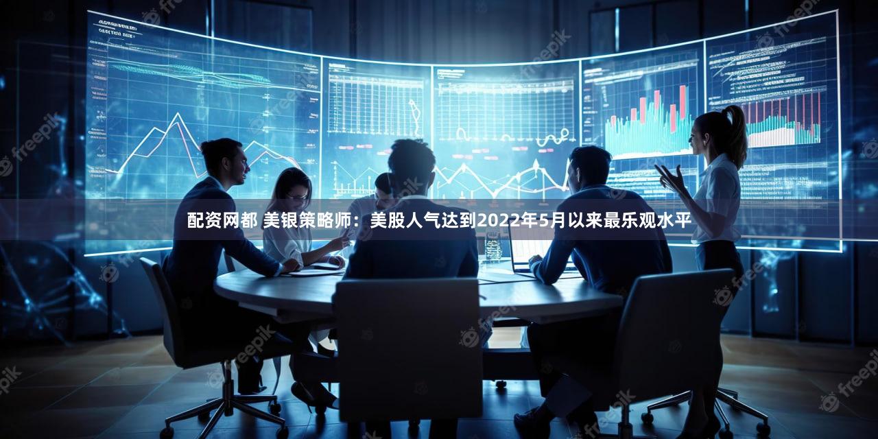 配资网都 美银策略师：美股人气达到2022年5月以来最乐观水平