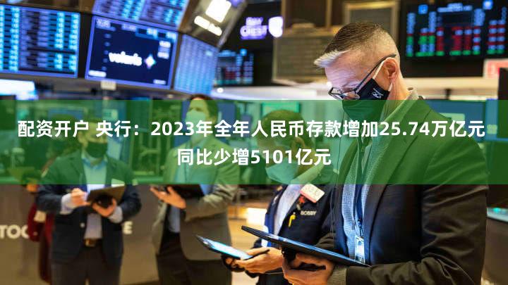 配资开户 央行：2023年全年人民币存款增加25.74万亿元 同比少增5101亿元