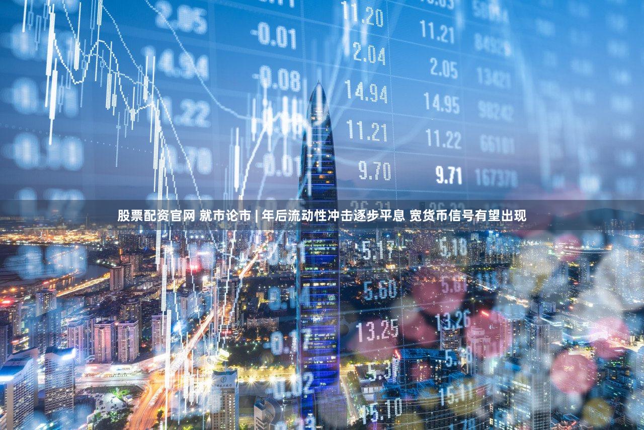 股票配资官网 就市论市 | 年后流动性冲击逐步平息 宽货币信号有望出现