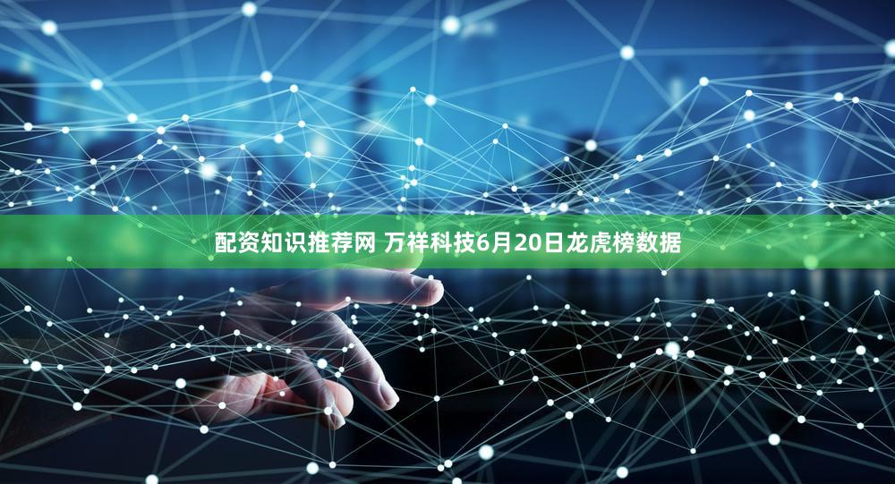 配资知识推荐网 万祥科技6月20日龙虎榜数据