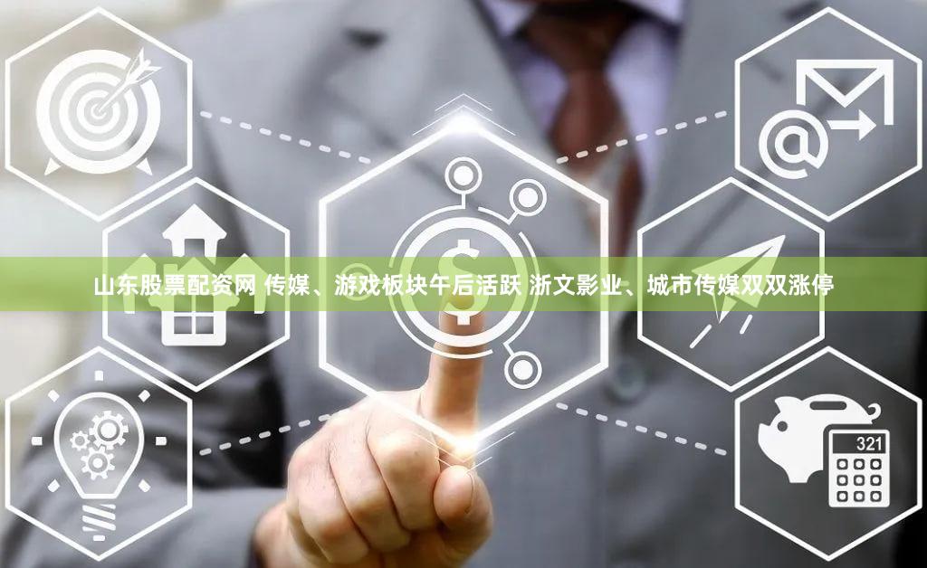 山东股票配资网 传媒、游戏板块午后活跃 浙文影业、城市传媒双双涨停