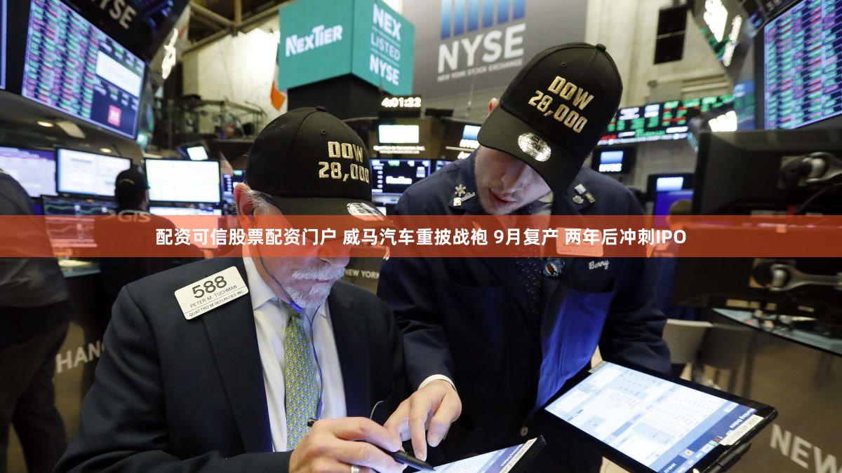 配资可信股票配资门户 威马汽车重披战袍 9月复产 两年后冲刺IPO