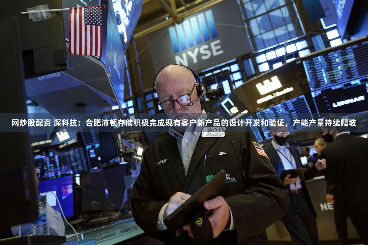 网炒股配资 深科技：合肥沛顿存储积极完成现有客户新产品的设计开发和验证，产能产量持续爬坡
