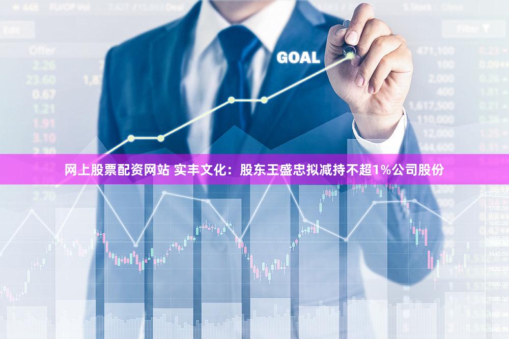 网上股票配资网站 实丰文化：股东王盛忠拟减持不超1%公司股份