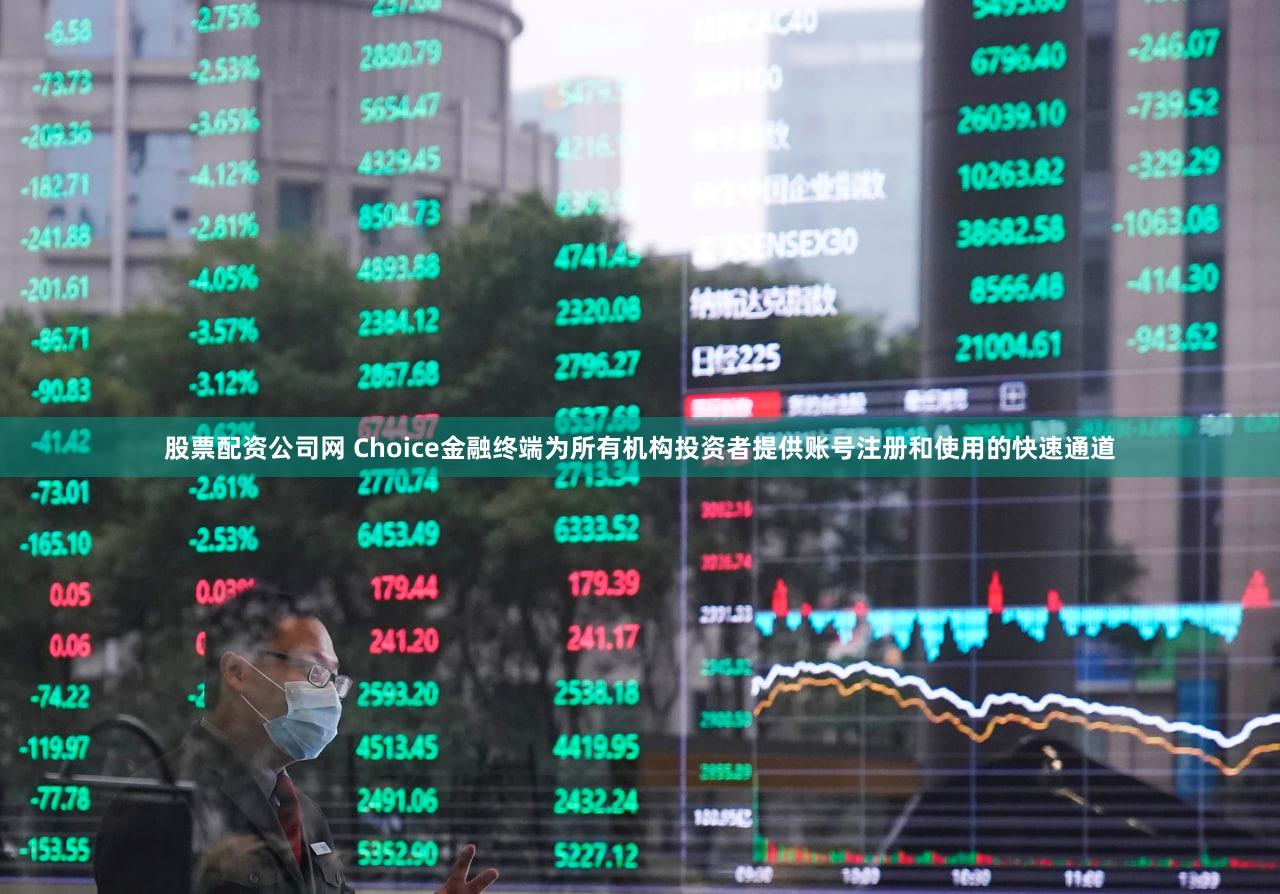 股票配资公司网 Choice金融终端为所有机构投资者提供账号注册和使用的快速通道