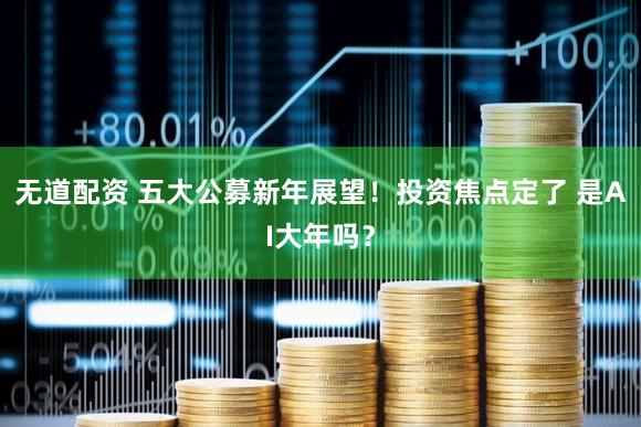 无道配资 五大公募新年展望！投资焦点定了 是AI大年吗？