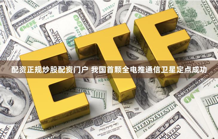 配资正规炒股配资门户 我国首颗全电推通信卫星定点成功
