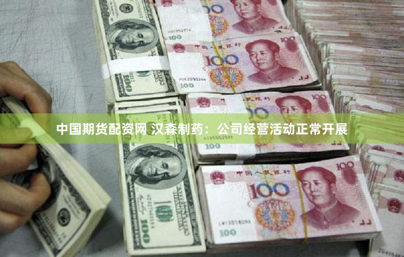 中国期货配资网 汉森制药：公司经营活动正常开展
