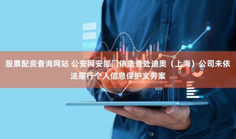 股票配资查询网站 公安网安部门依法查处迪奥（上海）公司未依法履行个人信息保护义务案