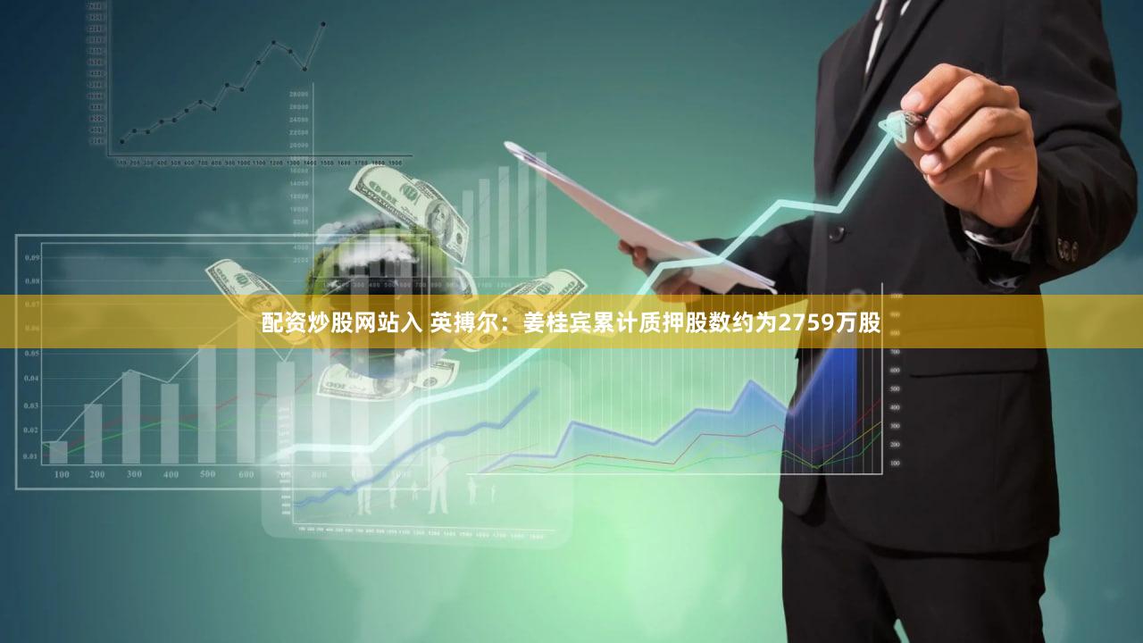 配资炒股网站入 英搏尔：姜桂宾累计质押股数约为2759万股