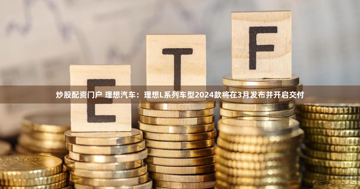 炒股配资门户 理想汽车：理想L系列车型2024款将在3月发布并开启交付