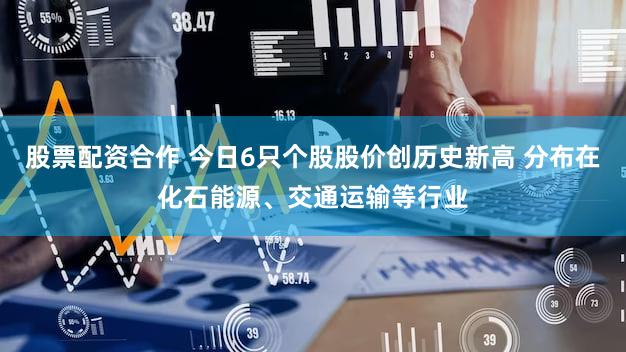 股票配资合作 今日6只个股股价创历史新高 分布在化石能源、交通运输等行业