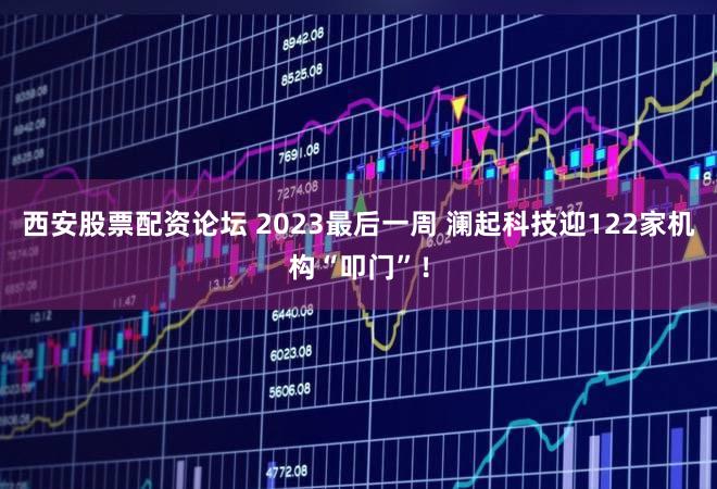 西安股票配资论坛 2023最后一周 澜起科技迎122家机构“叩门”！