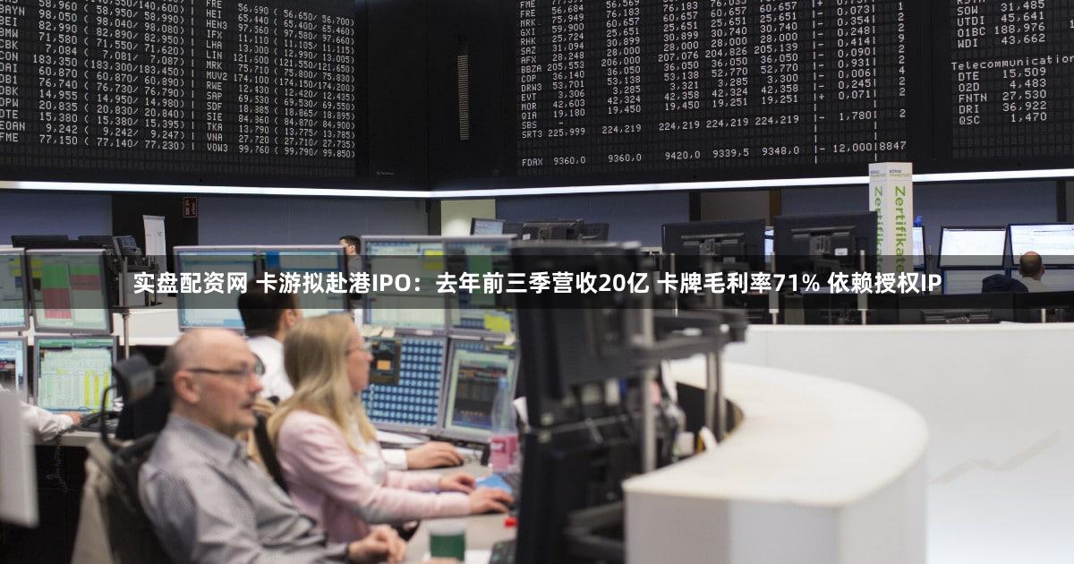 实盘配资网 卡游拟赴港IPO：去年前三季营收20亿 卡牌毛利率71% 依赖授权IP