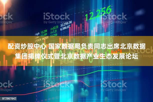 配资炒股中心 国家数据局负责同志出席北京数据集团揭牌仪式暨北京数据产业生态发展论坛