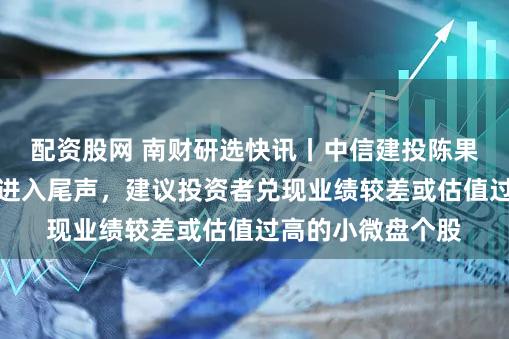 配资股网 南财研选快讯丨中信建投陈果：小盘行情已经进入尾声，建议投资者兑现业绩较差或估值过高的小微盘个股