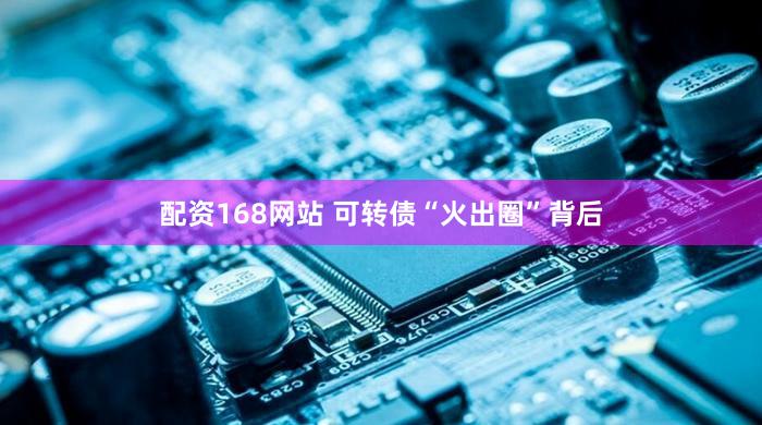 配资168网站 可转债“火出圈”背后