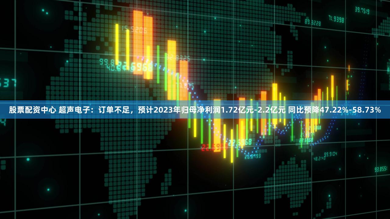 股票配资中心 超声电子：订单不足，预计2023年归母净利润1.72亿元-2.2亿元 同比预降47.22%-58.73%