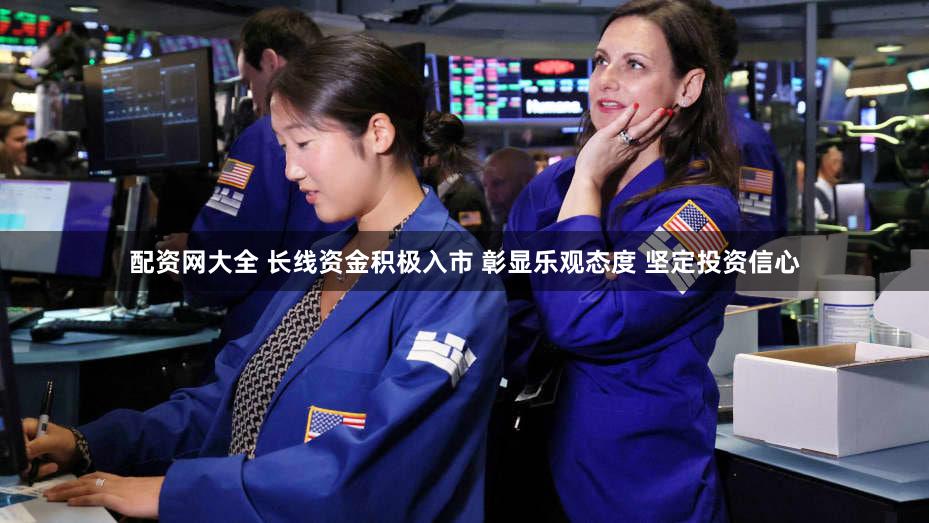 配资网大全 长线资金积极入市 彰显乐观态度 坚定投资信心