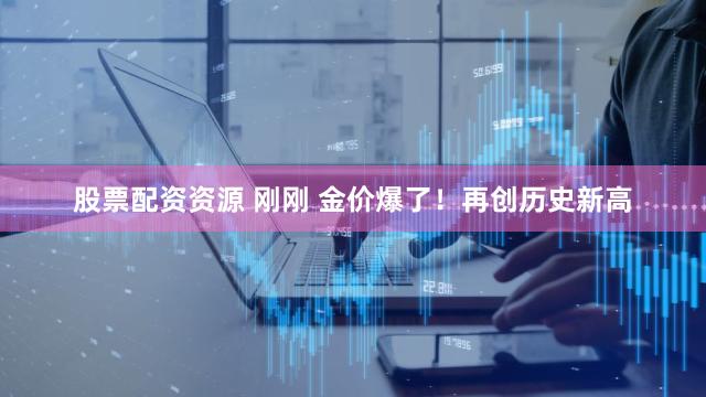 股票配资资源 刚刚 金价爆了！再创历史新高