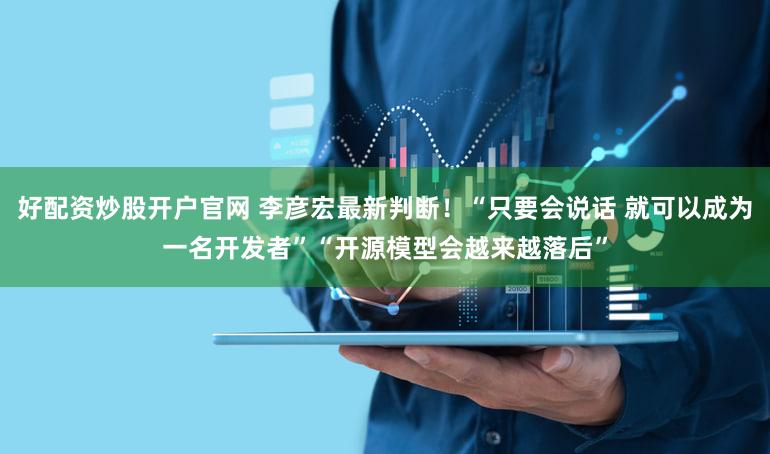 好配资炒股开户官网 李彦宏最新判断！“只要会说话 就可以成为一名开发者”“开源模型会越来越落后”
