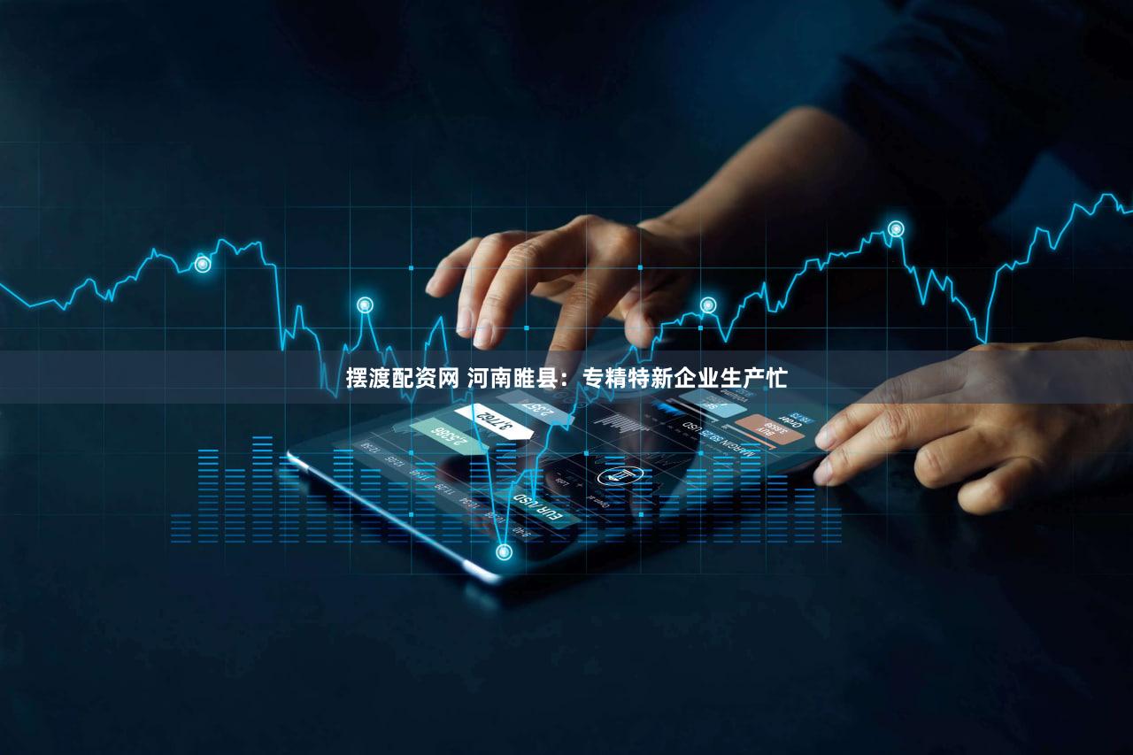 摆渡配资网 河南睢县：专精特新企业生产忙